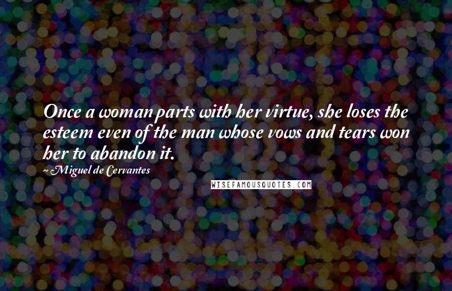 Miguel De Cervantes Quotes: Once a woman parts with her virtue, she loses the esteem even of the man whose vows and tears won her to abandon it.