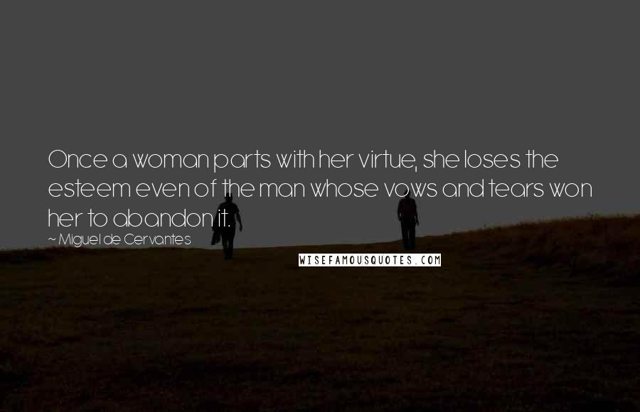 Miguel De Cervantes Quotes: Once a woman parts with her virtue, she loses the esteem even of the man whose vows and tears won her to abandon it.