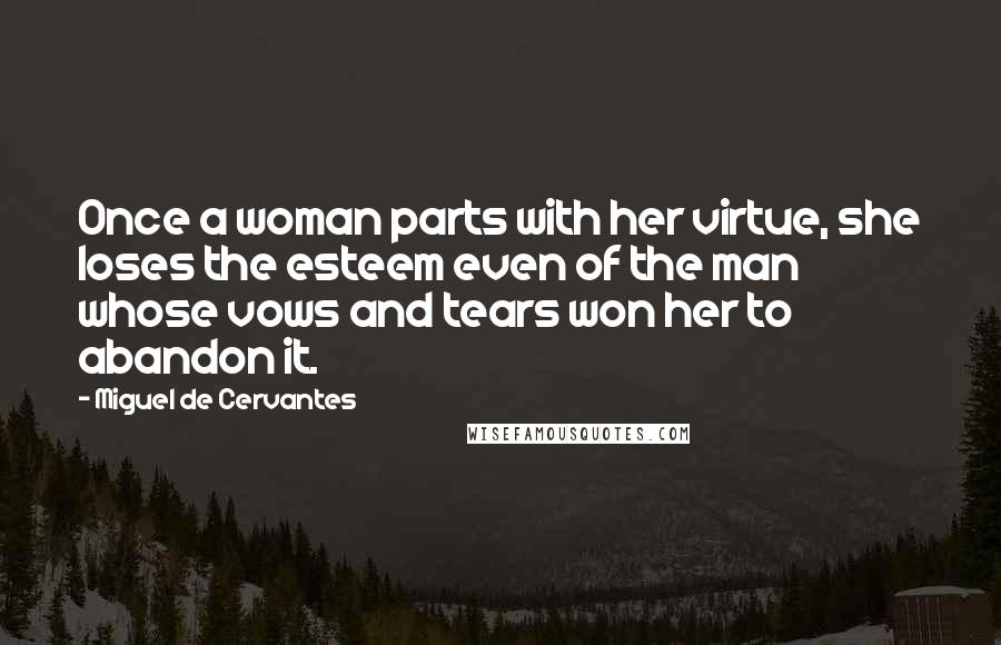 Miguel De Cervantes Quotes: Once a woman parts with her virtue, she loses the esteem even of the man whose vows and tears won her to abandon it.