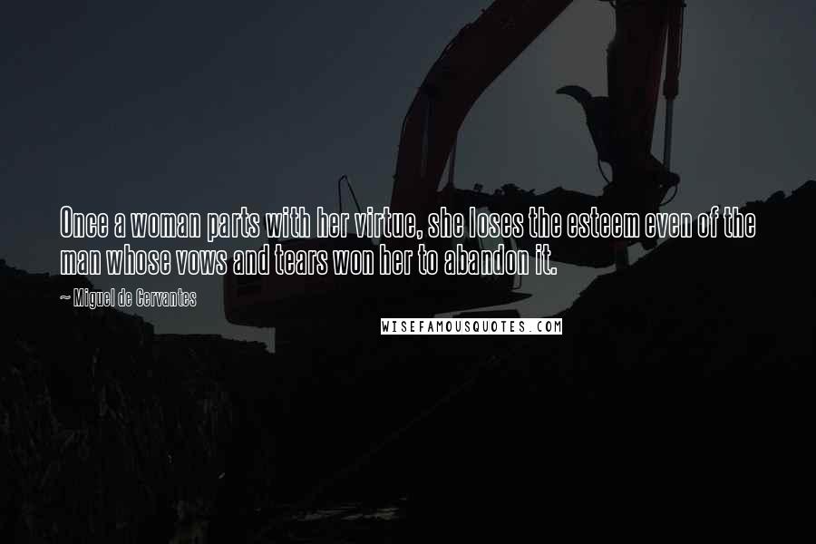 Miguel De Cervantes Quotes: Once a woman parts with her virtue, she loses the esteem even of the man whose vows and tears won her to abandon it.