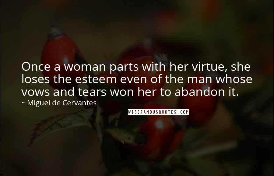 Miguel De Cervantes Quotes: Once a woman parts with her virtue, she loses the esteem even of the man whose vows and tears won her to abandon it.