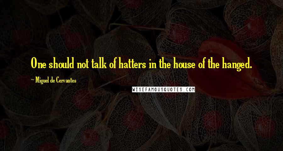 Miguel De Cervantes Quotes: One should not talk of hatters in the house of the hanged.