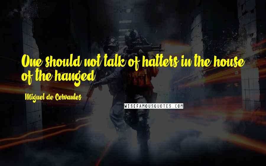 Miguel De Cervantes Quotes: One should not talk of hatters in the house of the hanged.