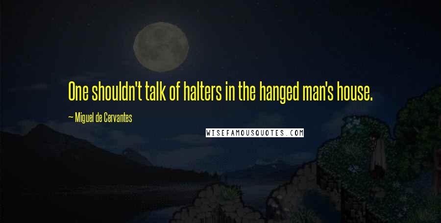 Miguel De Cervantes Quotes: One shouldn't talk of halters in the hanged man's house.