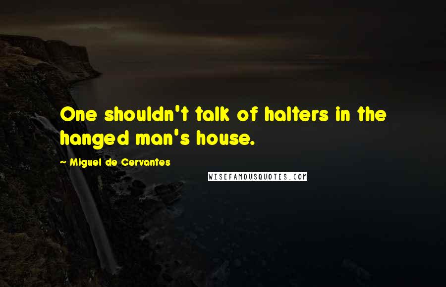 Miguel De Cervantes Quotes: One shouldn't talk of halters in the hanged man's house.
