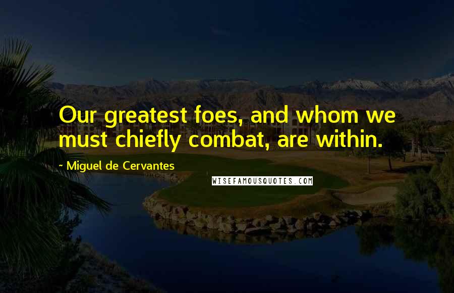 Miguel De Cervantes Quotes: Our greatest foes, and whom we must chiefly combat, are within.