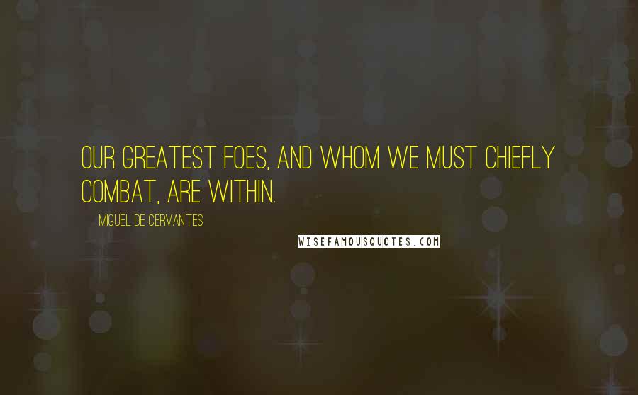 Miguel De Cervantes Quotes: Our greatest foes, and whom we must chiefly combat, are within.