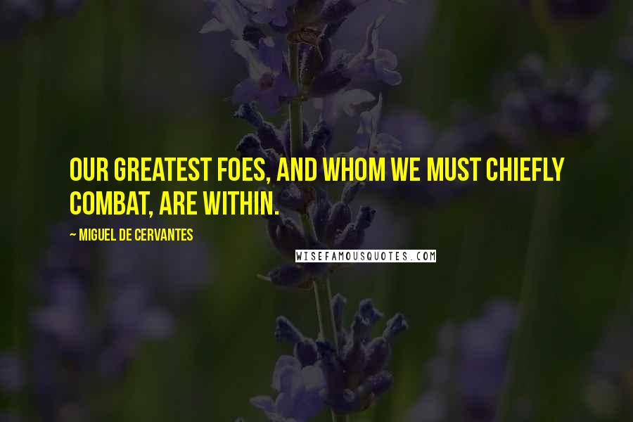 Miguel De Cervantes Quotes: Our greatest foes, and whom we must chiefly combat, are within.