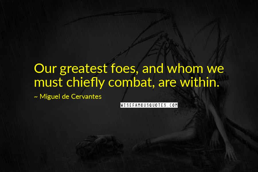 Miguel De Cervantes Quotes: Our greatest foes, and whom we must chiefly combat, are within.