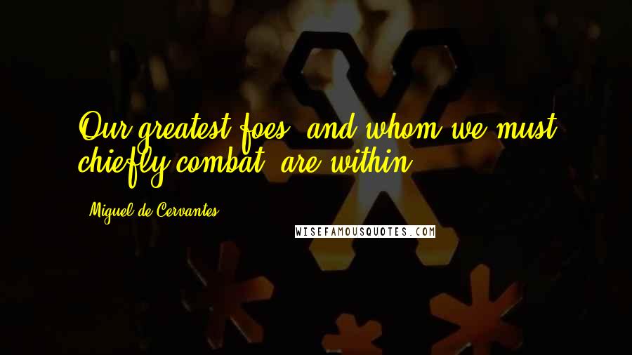 Miguel De Cervantes Quotes: Our greatest foes, and whom we must chiefly combat, are within.