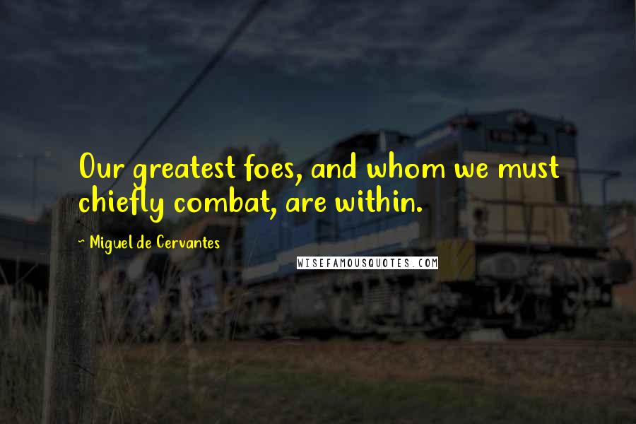 Miguel De Cervantes Quotes: Our greatest foes, and whom we must chiefly combat, are within.