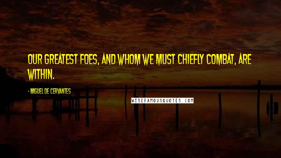 Miguel De Cervantes Quotes: Our greatest foes, and whom we must chiefly combat, are within.