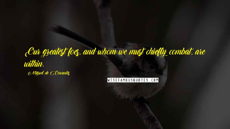 Miguel De Cervantes Quotes: Our greatest foes, and whom we must chiefly combat, are within.