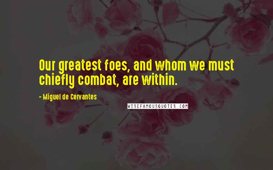 Miguel De Cervantes Quotes: Our greatest foes, and whom we must chiefly combat, are within.