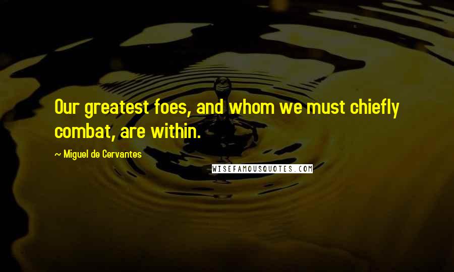 Miguel De Cervantes Quotes: Our greatest foes, and whom we must chiefly combat, are within.