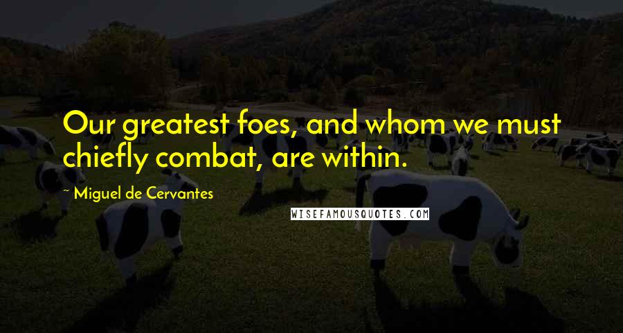 Miguel De Cervantes Quotes: Our greatest foes, and whom we must chiefly combat, are within.