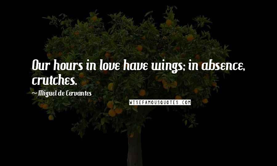Miguel De Cervantes Quotes: Our hours in love have wings; in absence, crutches.