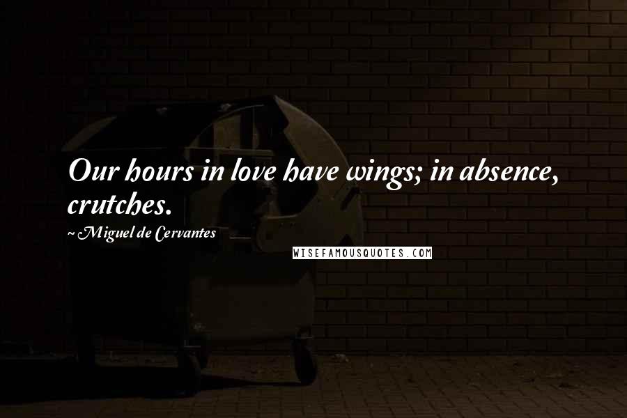 Miguel De Cervantes Quotes: Our hours in love have wings; in absence, crutches.