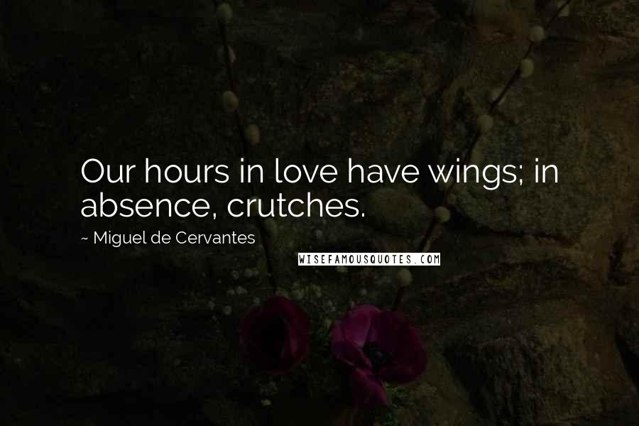 Miguel De Cervantes Quotes: Our hours in love have wings; in absence, crutches.