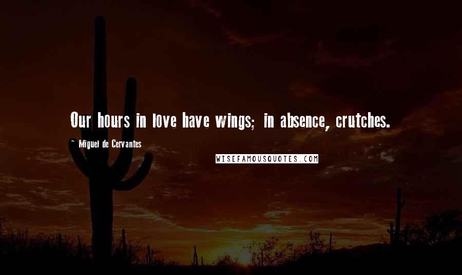 Miguel De Cervantes Quotes: Our hours in love have wings; in absence, crutches.