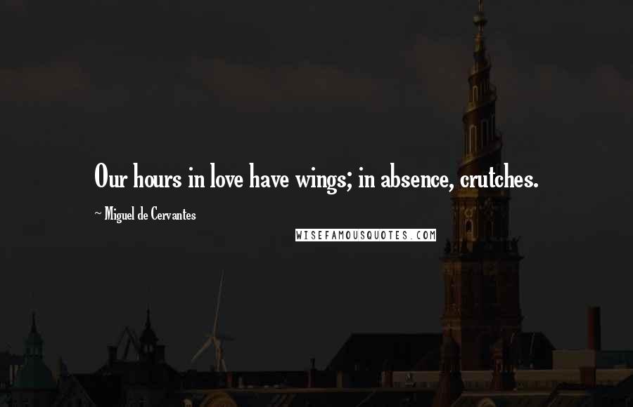 Miguel De Cervantes Quotes: Our hours in love have wings; in absence, crutches.