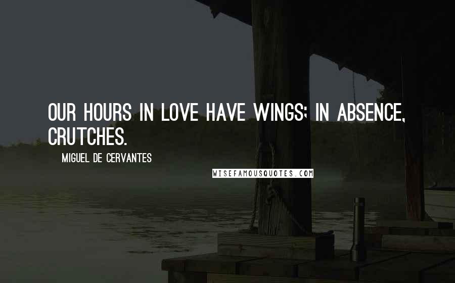 Miguel De Cervantes Quotes: Our hours in love have wings; in absence, crutches.