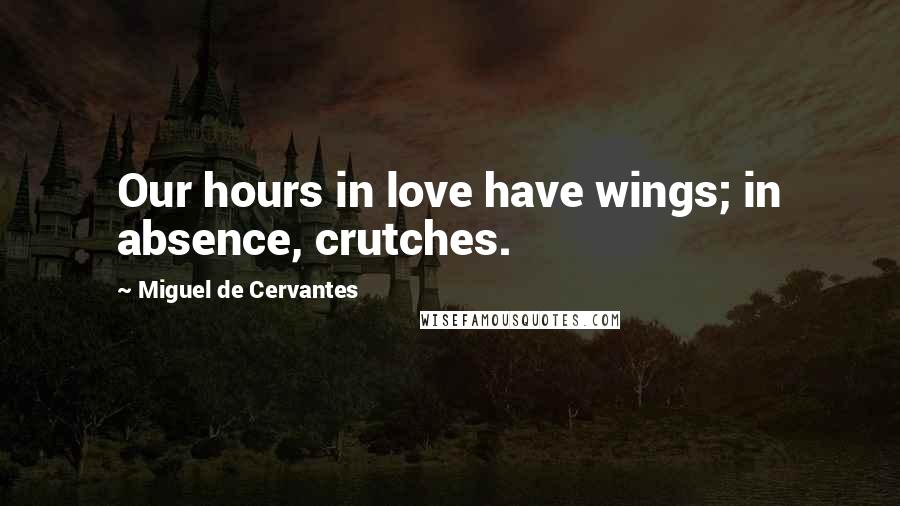 Miguel De Cervantes Quotes: Our hours in love have wings; in absence, crutches.