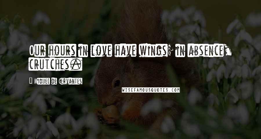 Miguel De Cervantes Quotes: Our hours in love have wings; in absence, crutches.