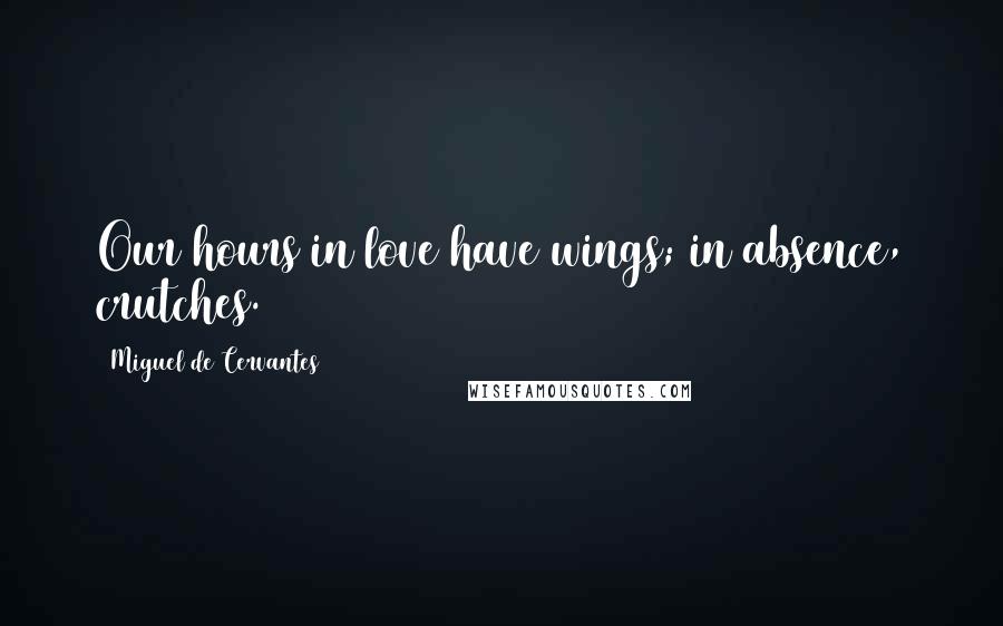 Miguel De Cervantes Quotes: Our hours in love have wings; in absence, crutches.