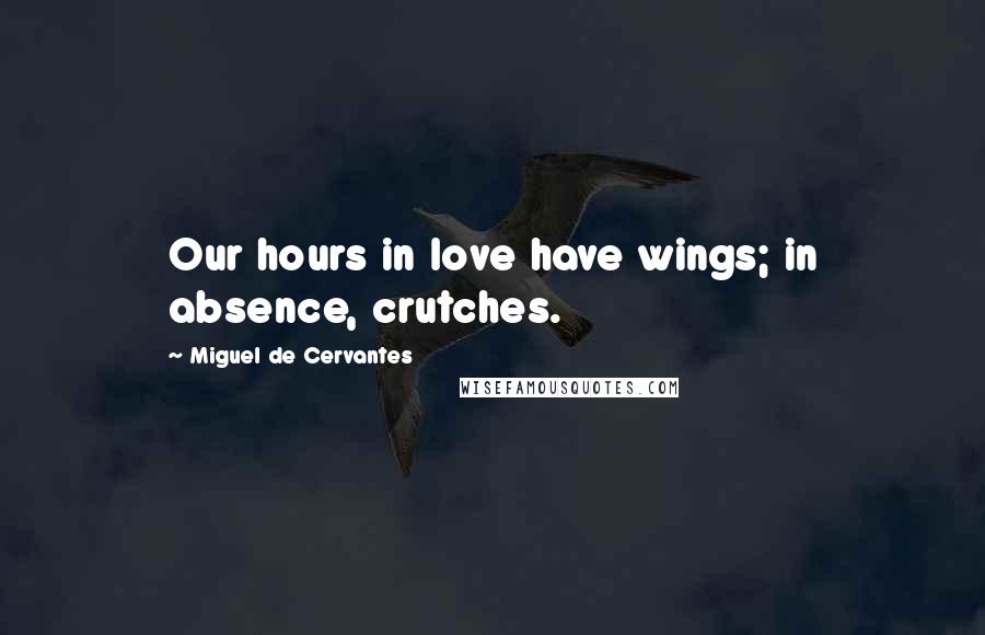 Miguel De Cervantes Quotes: Our hours in love have wings; in absence, crutches.