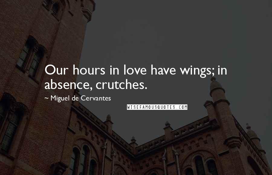 Miguel De Cervantes Quotes: Our hours in love have wings; in absence, crutches.