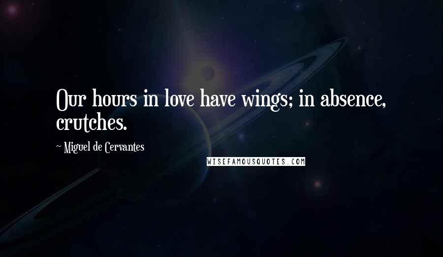 Miguel De Cervantes Quotes: Our hours in love have wings; in absence, crutches.