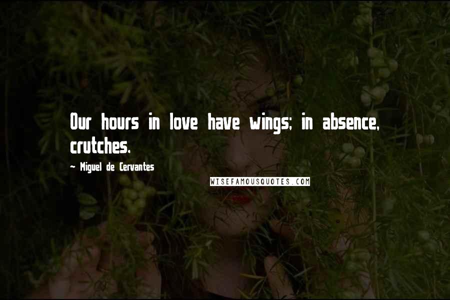 Miguel De Cervantes Quotes: Our hours in love have wings; in absence, crutches.