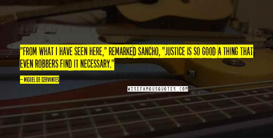 Miguel De Cervantes Quotes: "From what I have seen here," remarked Sancho, "justice is so good a thing that even robbers find it necessary."