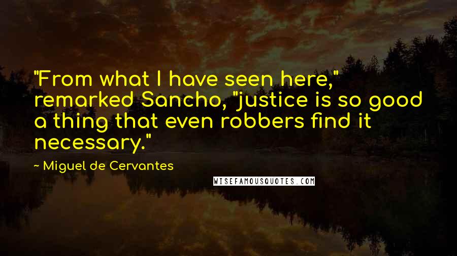 Miguel De Cervantes Quotes: "From what I have seen here," remarked Sancho, "justice is so good a thing that even robbers find it necessary."
