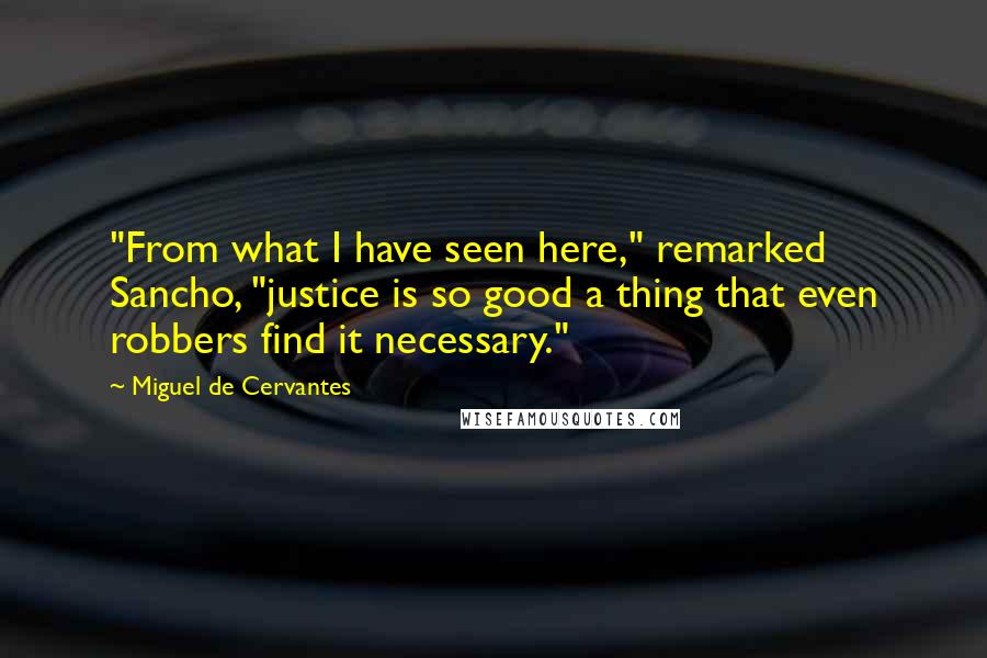 Miguel De Cervantes Quotes: "From what I have seen here," remarked Sancho, "justice is so good a thing that even robbers find it necessary."