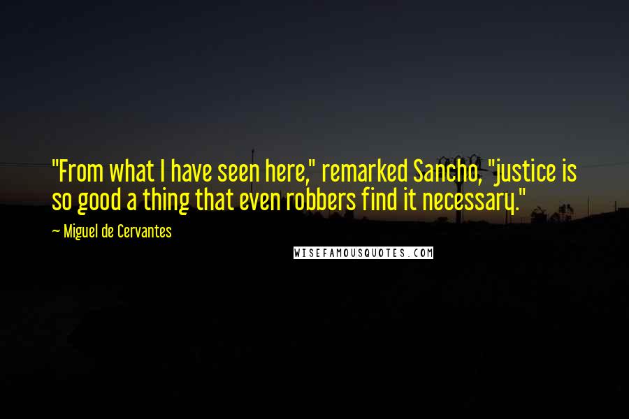 Miguel De Cervantes Quotes: "From what I have seen here," remarked Sancho, "justice is so good a thing that even robbers find it necessary."