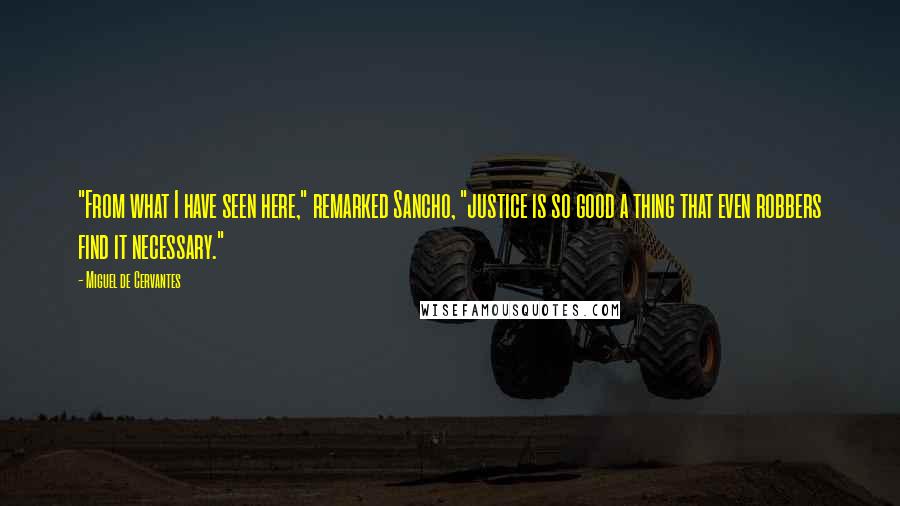 Miguel De Cervantes Quotes: "From what I have seen here," remarked Sancho, "justice is so good a thing that even robbers find it necessary."