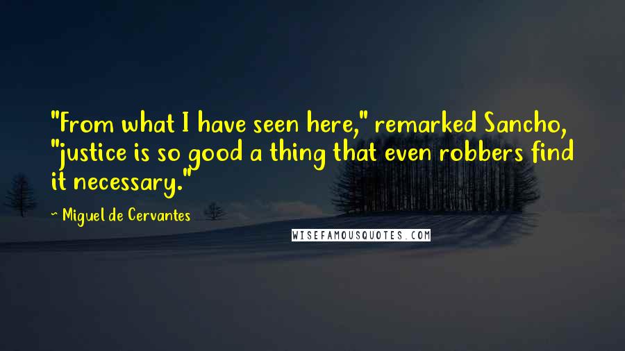 Miguel De Cervantes Quotes: "From what I have seen here," remarked Sancho, "justice is so good a thing that even robbers find it necessary."