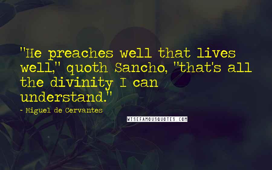 Miguel De Cervantes Quotes: "He preaches well that lives well," quoth Sancho, "that's all the divinity I can understand."