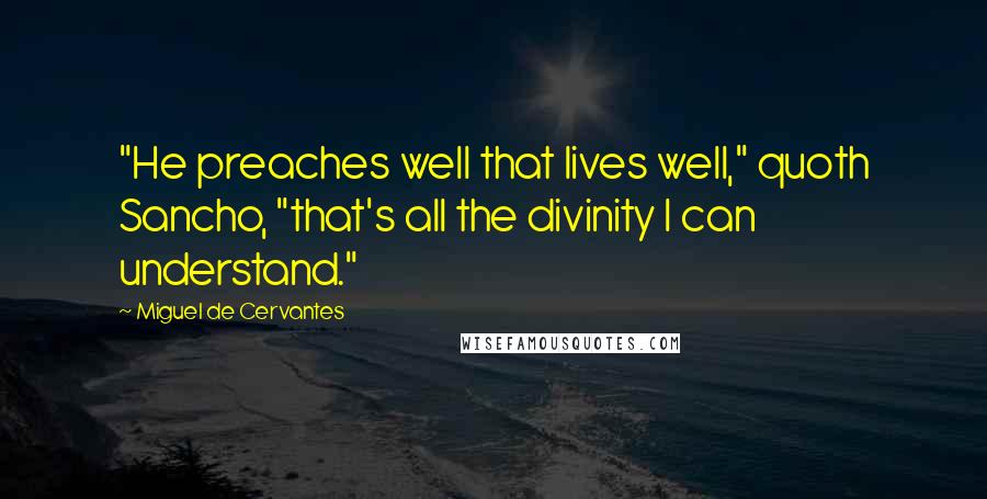 Miguel De Cervantes Quotes: "He preaches well that lives well," quoth Sancho, "that's all the divinity I can understand."