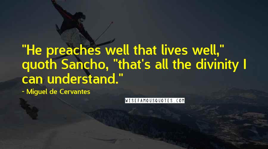 Miguel De Cervantes Quotes: "He preaches well that lives well," quoth Sancho, "that's all the divinity I can understand."