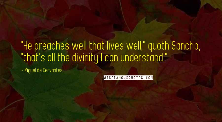 Miguel De Cervantes Quotes: "He preaches well that lives well," quoth Sancho, "that's all the divinity I can understand."