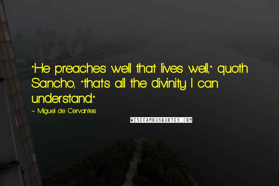 Miguel De Cervantes Quotes: "He preaches well that lives well," quoth Sancho, "that's all the divinity I can understand."