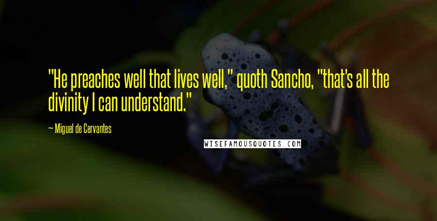 Miguel De Cervantes Quotes: "He preaches well that lives well," quoth Sancho, "that's all the divinity I can understand."