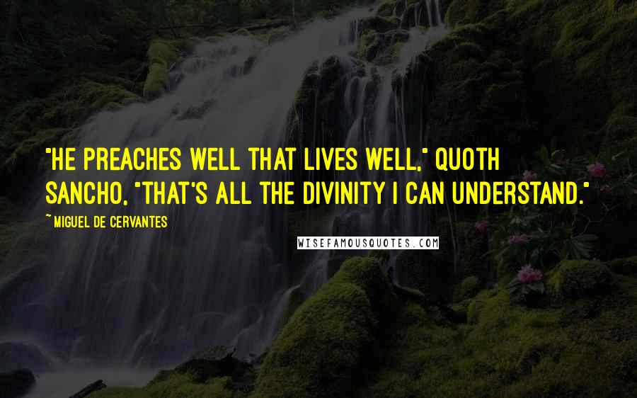 Miguel De Cervantes Quotes: "He preaches well that lives well," quoth Sancho, "that's all the divinity I can understand."