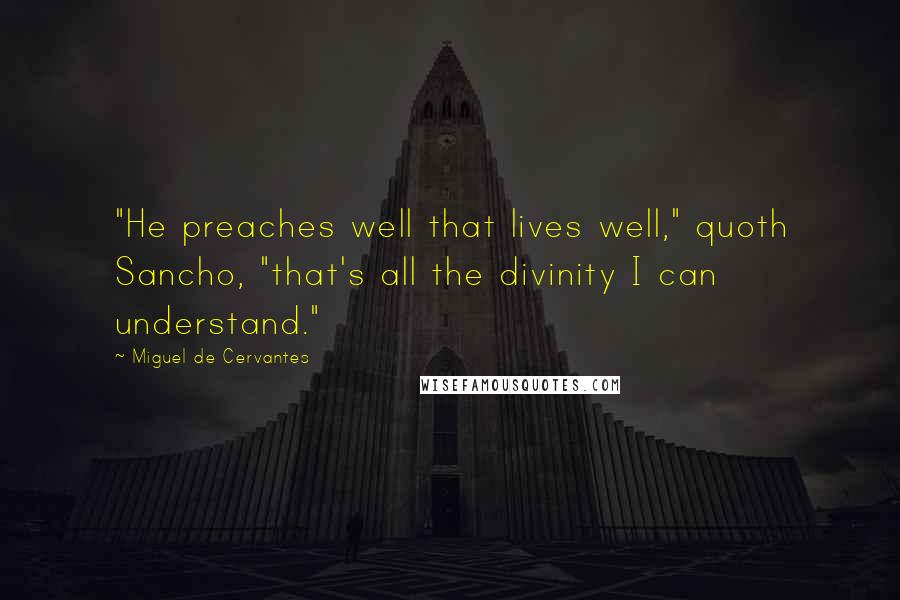 Miguel De Cervantes Quotes: "He preaches well that lives well," quoth Sancho, "that's all the divinity I can understand."