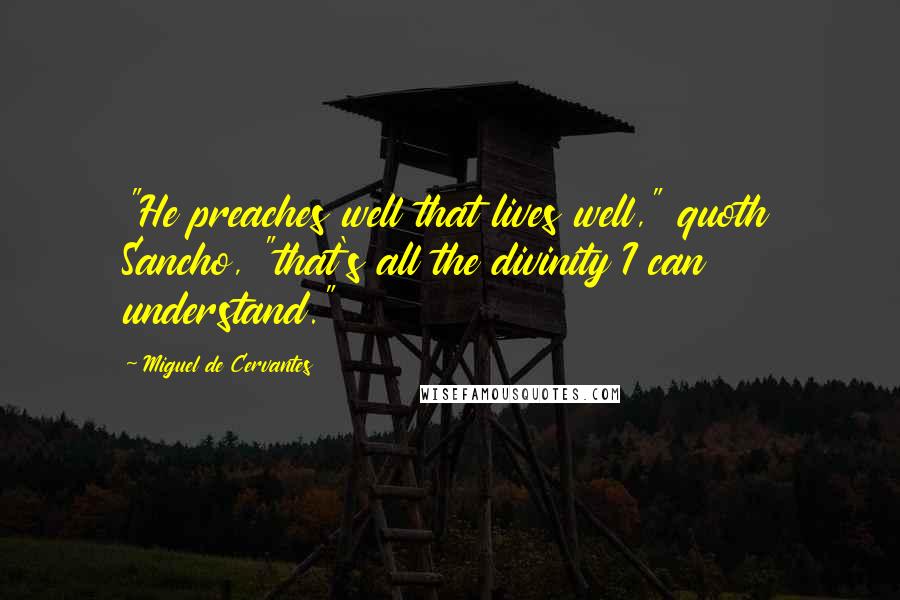 Miguel De Cervantes Quotes: "He preaches well that lives well," quoth Sancho, "that's all the divinity I can understand."