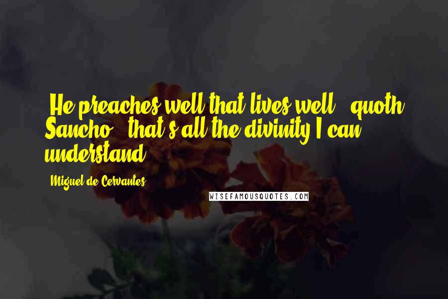 Miguel De Cervantes Quotes: "He preaches well that lives well," quoth Sancho, "that's all the divinity I can understand."