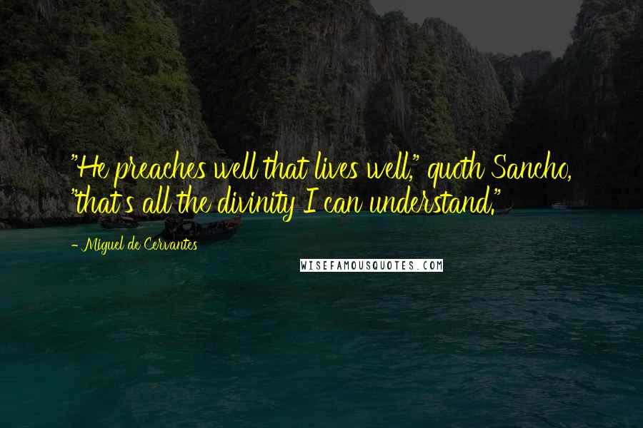 Miguel De Cervantes Quotes: "He preaches well that lives well," quoth Sancho, "that's all the divinity I can understand."